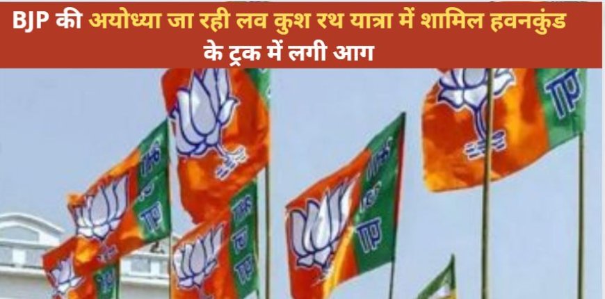 Luv Kush Rath Yatra: BJP की अयोध्या जा रही लव कुश रथ यात्रा में शामिल हवनकुंड के ट्रक में लगी आग