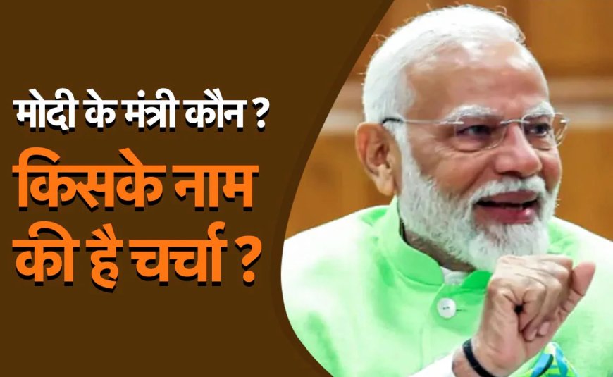 मोदी किसे बनाएंगे मंत्री , यहां देखें मंत्री बनने वाले नेताओं की लिस्ट
