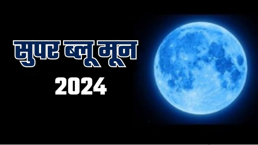 Blue Moon:रक्षाबंधन की रात दिखाई देगा सुपर ब्लूमून , दुर्लभ खगोलीय घटना के साथ अद्भुत नज़ारा