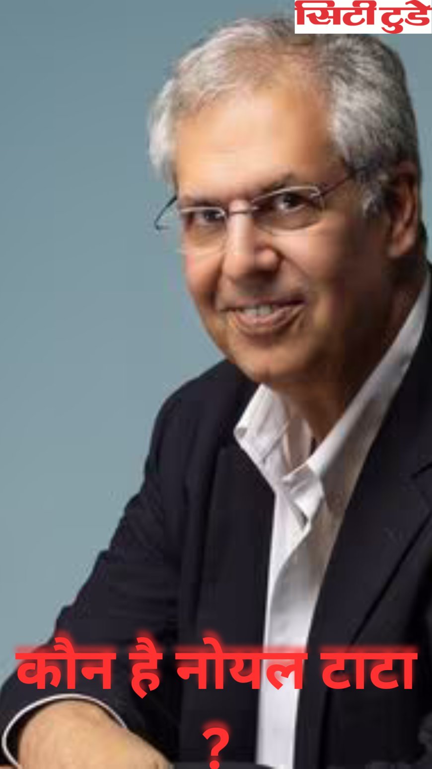 कौन है नोयल टाटा ?जो बने टाटा ट्रस्ट के नए चेयरमैन।।