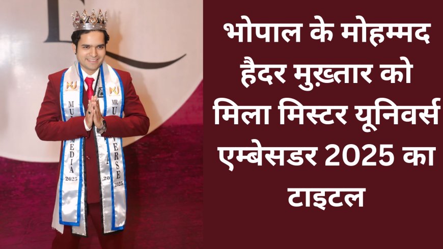 भोपाल के मोहम्मद हैदर मुख़्तार को मिला मिस्टर यूनिवर्स एम्बेसडर 2025 का टाइटल, आए टॉप 2 में,टोटल तीन खिताब किए अपने नाम