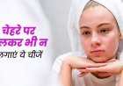 चेहरे पर ये 5 चीजें लगाना पड़ सकता है भारी, जानिए क्यों है ये खतरनाक