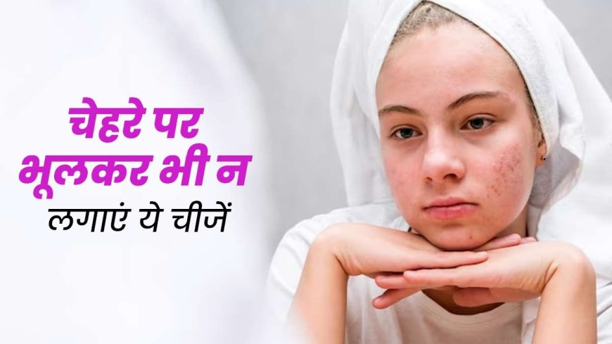 चेहरे पर ये 5 चीजें लगाना पड़ सकता है भारी, जानिए क्यों है ये खतरनाक