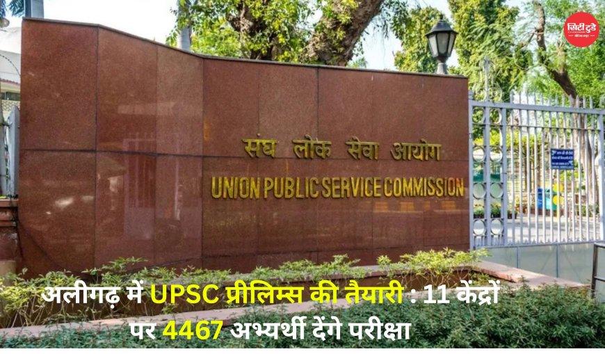 अलीगढ़ में UPSC प्रीलिम्स की तैयारी: 11 केंद्रों पर 4467 अभ्यर्थी देंगे परीक्षा