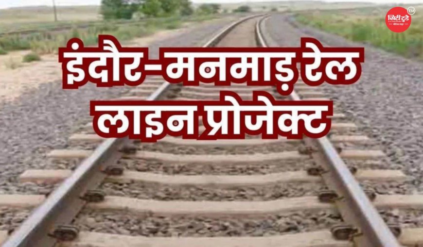 इंदौर-मनमाड़ रेल लाइन परियोजना ने पकड़ी रफ्तार, मध्य प्रदेश और महाराष्ट्र के बीच सीधा रेल संपर्क जल्द होगा साकार