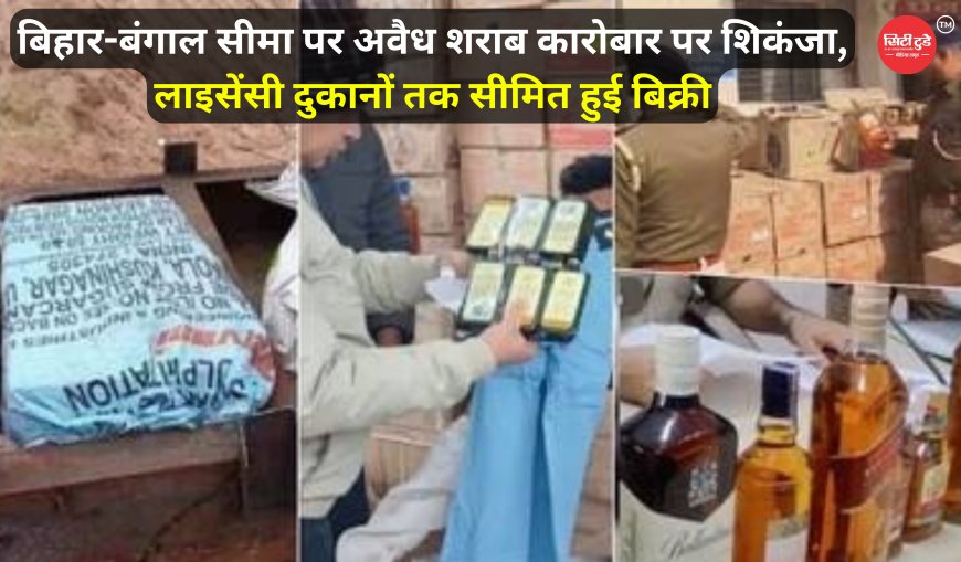 बिहार-बंगाल सीमा पर अवैध शराब कारोबार पर शिकंजा, लाइसेंसी दुकानों तक सीमित हुई बिक्री