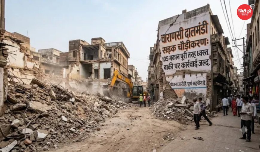 वाराणसी दालमंडी सड़क चौड़ीकरण परियोजना में तेजी: 105 मकान पूरी तरह ध्वस्त, 181 भवन और 6 धार्मिक स्थल परियोजना की जद में